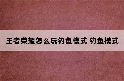 王者荣耀怎么玩钓鱼模式 钓鱼模式